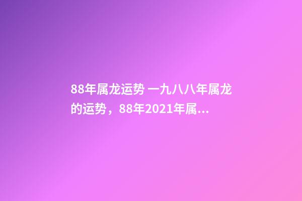 88年属龙运势 一九八八年属龙的运势，88年2021年属龙人的全年运势-第1张-观点-玄机派